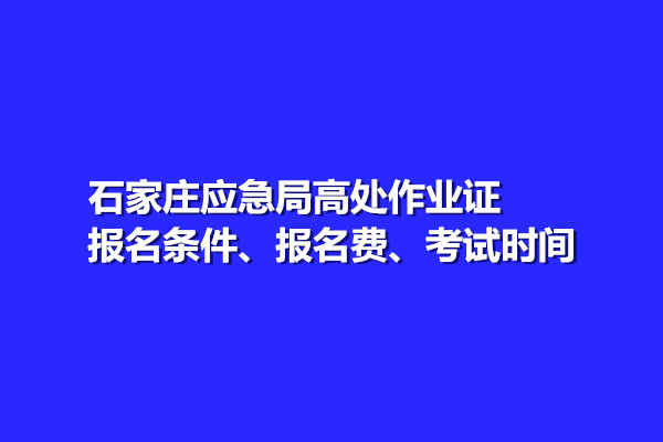 石家莊應急局高處作業證報名條件、報名費、考試時間