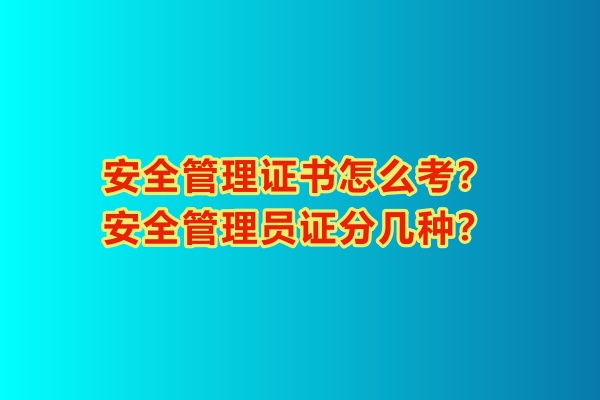 安全管理證書怎么考？安全管理員證分幾種？